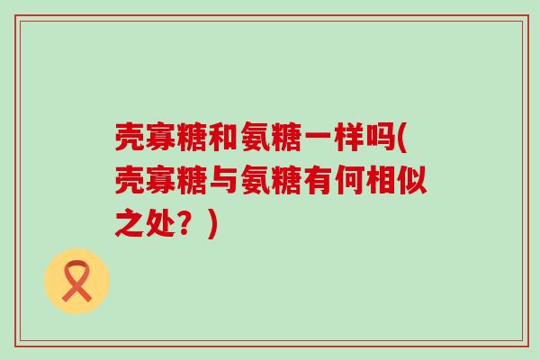 壳寡糖和氨糖一样吗(壳寡糖与氨糖有何相似之处？)