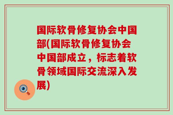 国际软骨修复协会中国部(国际软骨修复协会中国部成立，标志着软骨领域国际交流深入发展)