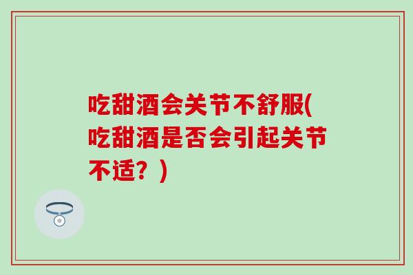 吃甜酒会关节不舒服(吃甜酒是否会引起关节不适？)