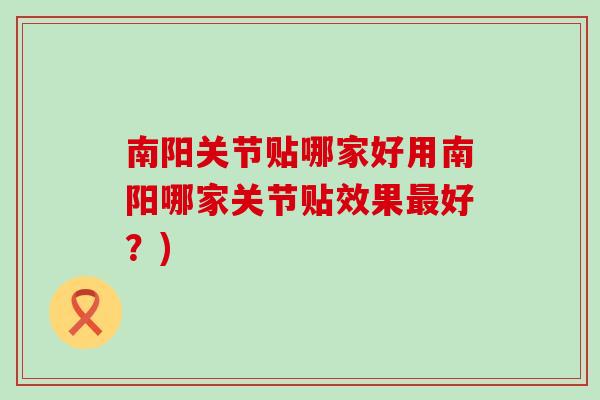 南阳关节贴哪家好用南阳哪家关节贴效果最好？)