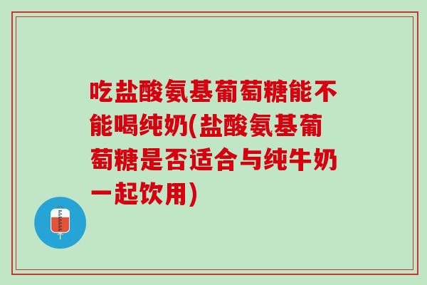 吃盐酸氨基葡萄糖能不能喝纯奶(盐酸氨基葡萄糖是否适合与纯牛奶一起饮用)