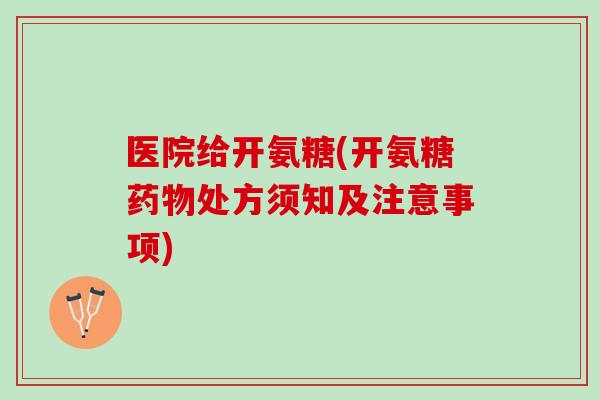 医院给开氨糖(开氨糖药物处方须知及注意事项)