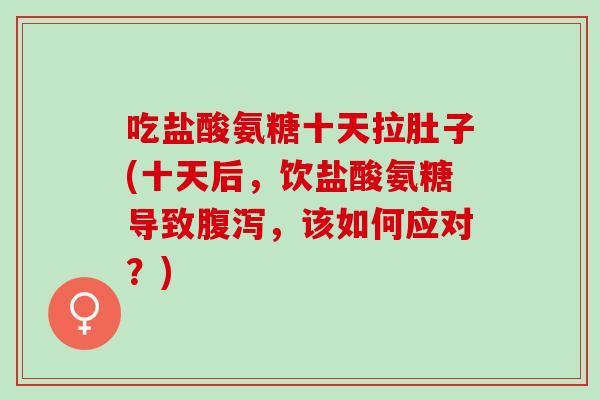 吃盐酸氨糖十天拉肚子(十天后，饮盐酸氨糖导致腹泻，该如何应对？)