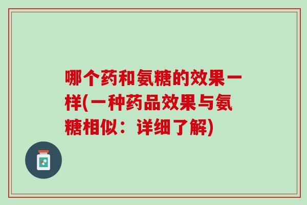 哪个药和氨糖的效果一样(一种药品效果与氨糖相似：详细了解)
