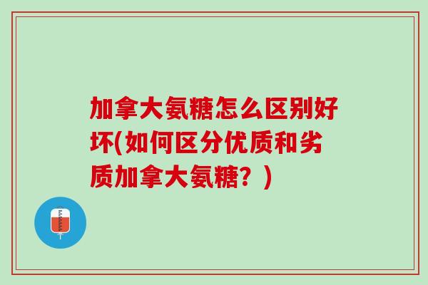 加拿大氨糖怎么区别好坏(如何区分优质和劣质加拿大氨糖？)