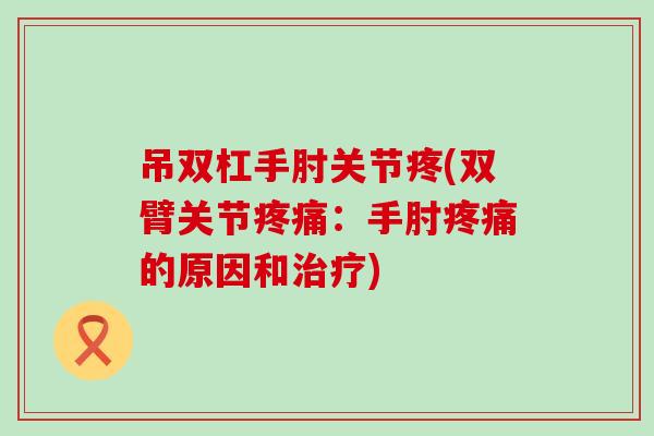 吊双杠手肘关节疼(双臂关节疼痛：手肘疼痛的原因和治疗)
