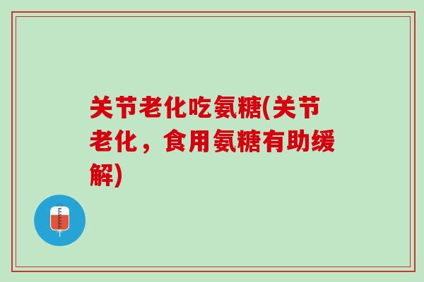 关节老化吃氨糖(关节老化，食用氨糖有助缓解)