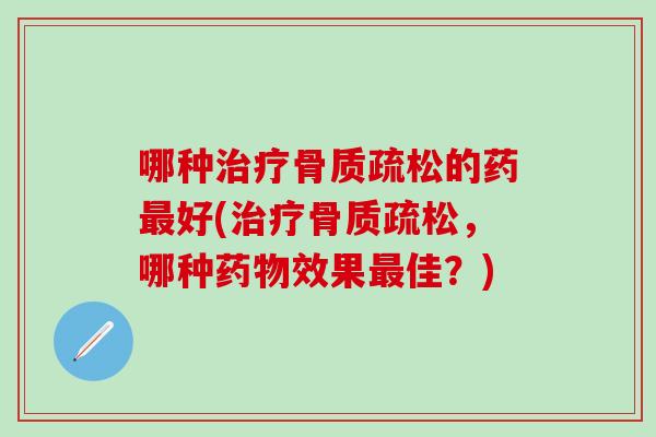 哪种治疗骨质疏松的药最好(治疗骨质疏松，哪种药物效果最佳？)