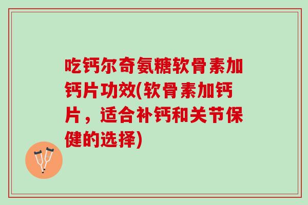 吃钙尔奇氨糖软骨素加钙片功效(软骨素加钙片，适合补钙和关节保健的选择)