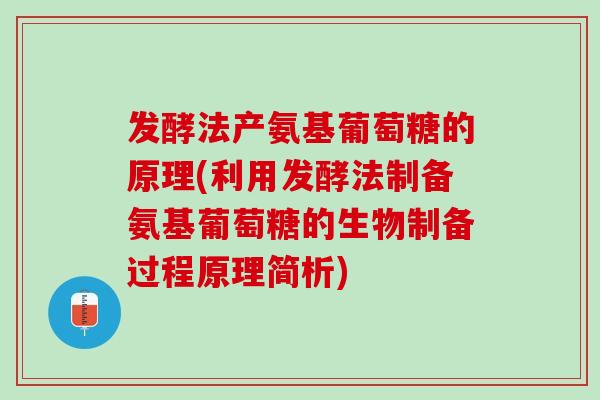 发酵法产氨基葡萄糖的原理(利用发酵法制备氨基葡萄糖的生物制备过程原理简析)