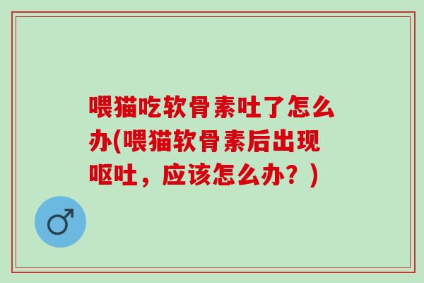 喂猫吃软骨素吐了怎么办(喂猫软骨素后出现呕吐，应该怎么办？)