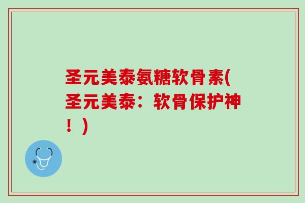 圣元美泰氨糖软骨素(圣元美泰：软骨保护神！)