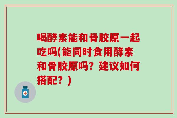 喝酵素能和骨胶原一起吃吗(能同时食用酵素和骨胶原吗？建议如何搭配？)