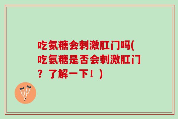 吃氨糖会刺激肛门吗(吃氨糖是否会刺激肛门？了解一下！)