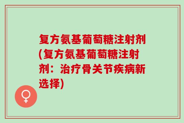 复方氨基葡萄糖注射剂(复方氨基葡萄糖注射剂：治疗骨关节疾病新选择)