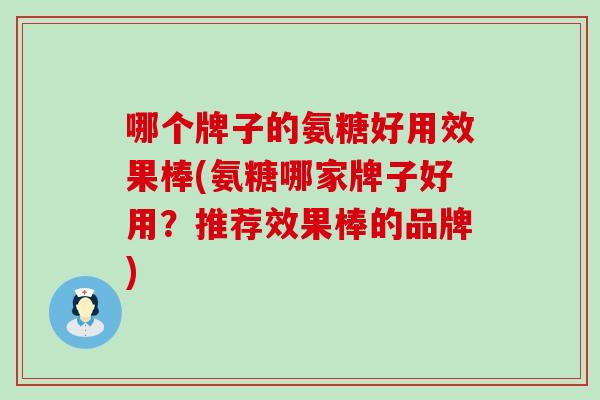 哪个牌子的氨糖好用效果棒(氨糖哪家牌子好用？推荐效果棒的品牌)