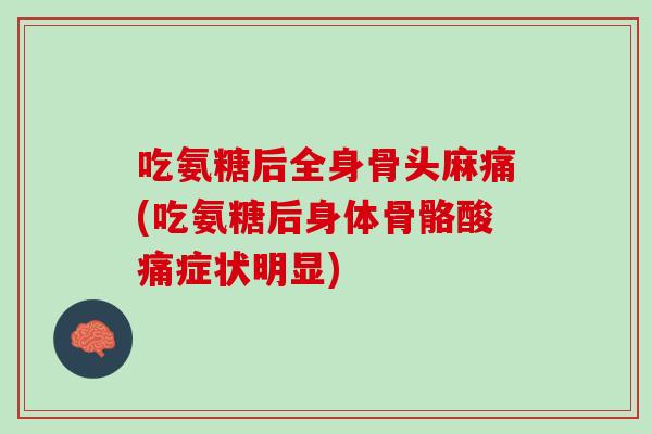 吃氨糖后全身骨头麻痛(吃氨糖后身体骨骼酸痛症状明显)