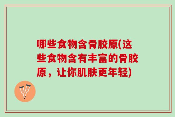 哪些食物含骨胶原(这些食物含有丰富的骨胶原，让你肌肤更年轻)