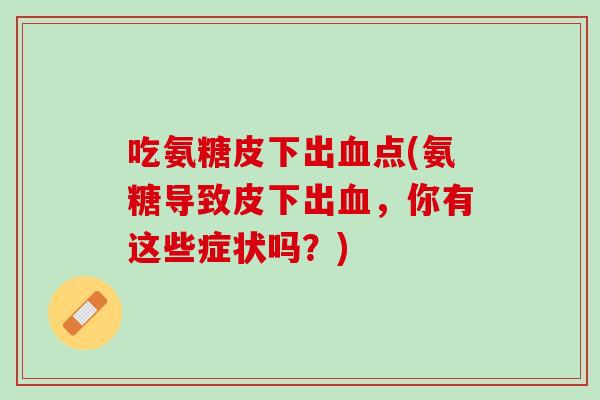 吃氨糖皮下出血点(氨糖导致皮下出血，你有这些症状吗？)
