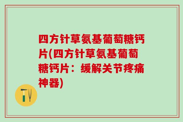 四方针草氨基葡萄糖钙片(四方针草氨基葡萄糖钙片：缓解关节疼痛神器)