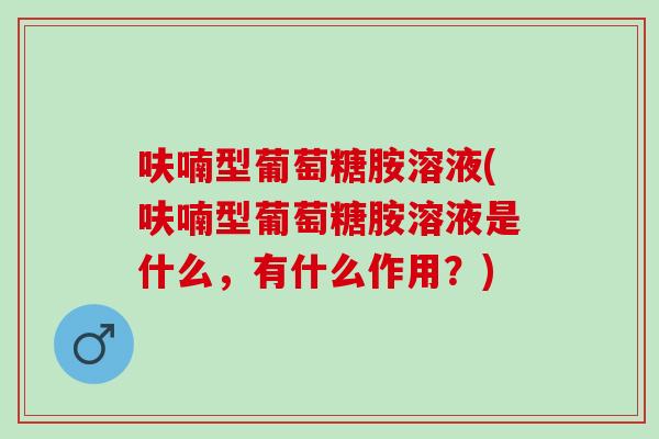 呋喃型葡萄糖胺溶液(呋喃型葡萄糖胺溶液是什么，有什么作用？)