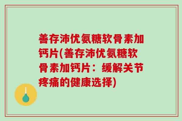 善存沛优氨糖软骨素加钙片(善存沛优氨糖软骨素加钙片:缓解关节的健康选择) 善存沛优氨糖软骨素加钙片(善存沛优氨糖软骨素加钙片:缓解关节的健康选择)