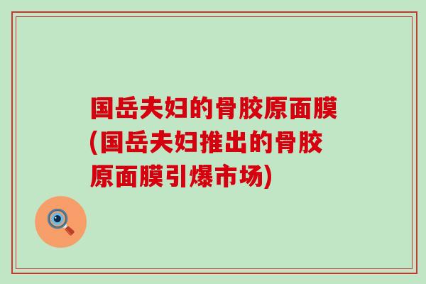 国岳夫妇的骨胶原面膜(国岳夫妇推出的骨胶原面膜引爆市场)