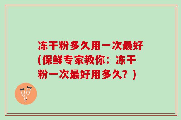 冻干粉多久用一次最好(保鲜专家教你：冻干粉一次最好用多久？)