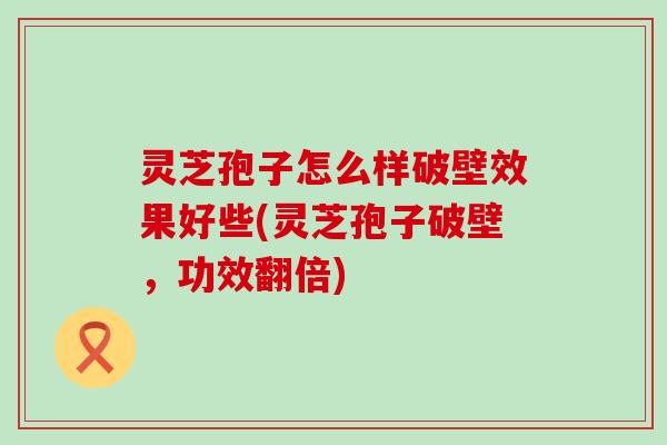 灵芝孢子怎么样破壁效果好些(灵芝孢子破壁，功效翻倍)
