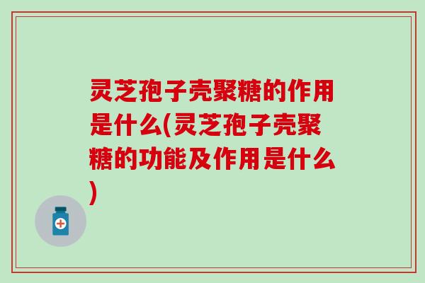 灵芝孢子壳聚糖的作用是什么(灵芝孢子壳聚糖的功能及作用是什么)