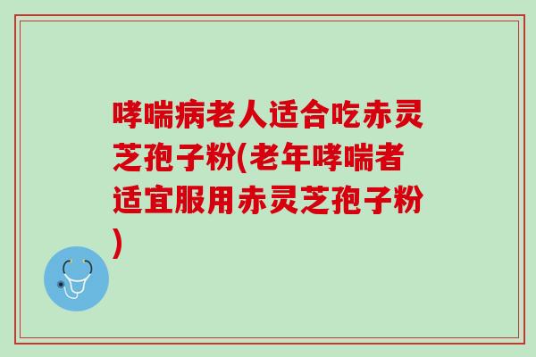 哮喘病老人适合吃赤灵芝孢子粉(老年哮喘者适宜服用赤灵芝孢子粉)