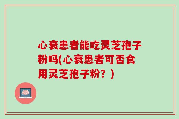 心衰患者能吃灵芝孢子粉吗(心衰患者可否食用灵芝孢子粉？)
