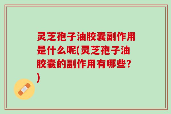 灵芝孢子油胶囊副作用是什么呢(灵芝孢子油胶囊的副作用有哪些？)