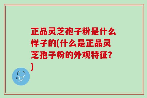 正品灵芝孢子粉是什么样子的(什么是正品灵芝孢子粉的外观特征？)