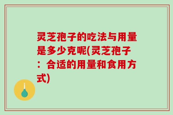 灵芝孢子的吃法与用量是多少克呢(灵芝孢子：合适的用量和食用方式)