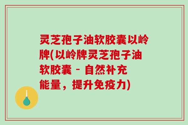 灵芝孢子油软胶囊以岭牌(以岭牌灵芝孢子油软胶囊 - 自然补充能量，提升免疫力)