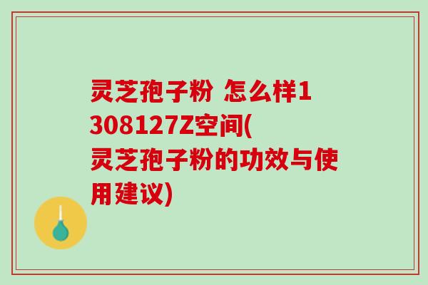 灵芝孢子粉 怎么样1308127Z空间(灵芝孢子粉的功效与使用建议)