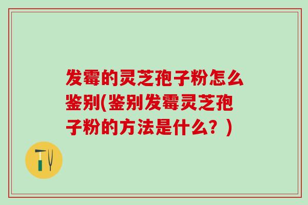 发霉的灵芝孢子粉怎么鉴别(鉴别发霉灵芝孢子粉的方法是什么？)