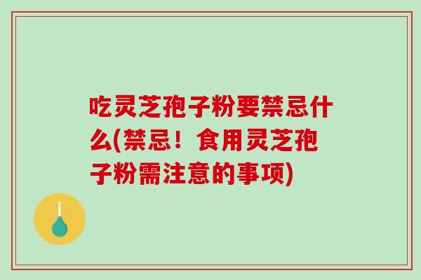吃灵芝孢子粉要禁忌什么(禁忌！食用灵芝孢子粉需注意的事项)