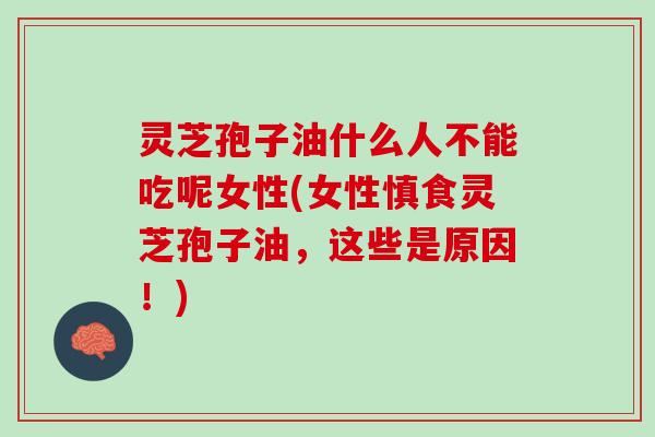 灵芝孢子油什么人不能吃呢女性(女性慎食灵芝孢子油,这些是原因!) 灵芝孢子油什么人不能吃呢女性(女性慎食灵芝孢子油,这些是原因!)