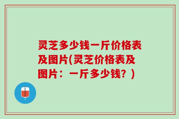灵芝多少钱一斤价格表及图片(灵芝价格表及图片：一斤多少钱？)