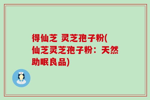 得仙芝 灵芝孢子粉(仙芝灵芝孢子粉：天然助眠良品)