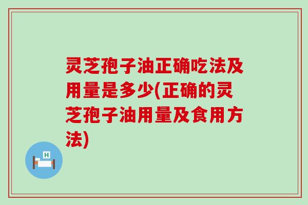 灵芝孢子油正确吃法及用量是多少(正确的灵芝孢子油用量及食用方法)