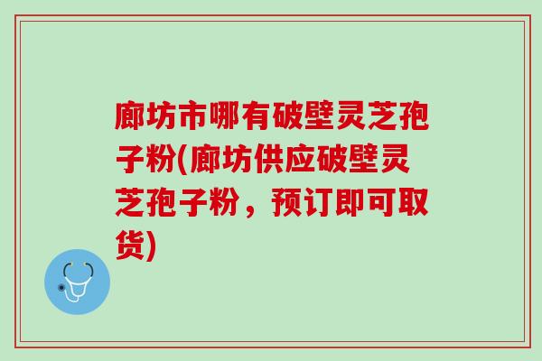 廊坊市哪有破壁灵芝孢子粉(廊坊供应破壁灵芝孢子粉，预订即可取货)