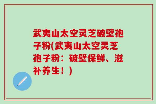 武夷山太空灵芝破壁孢子粉(武夷山太空灵芝孢子粉：破壁保鲜、滋补养生！)