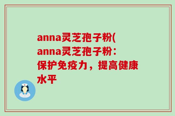 anna灵芝孢子粉(anna灵芝孢子粉：保护免疫力，提高健康水平