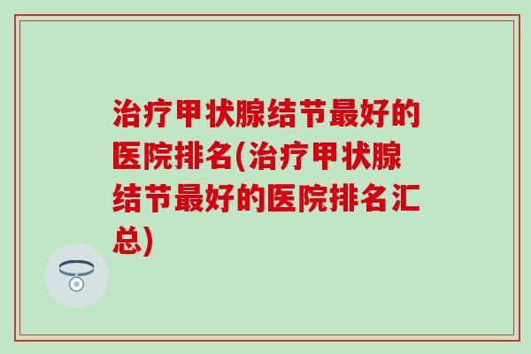 治疗甲状腺结节最好的医院排名(治疗甲状腺结节最好的医院排名汇总)