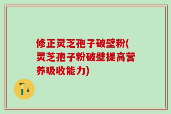 修正灵芝孢子破壁粉(灵芝孢子粉破壁提高营养吸收能力)