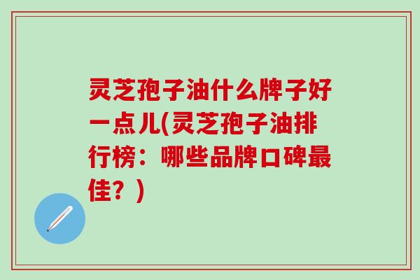 灵芝孢子油什么牌子好一点儿(灵芝孢子油排行榜：哪些品牌口碑最佳？)