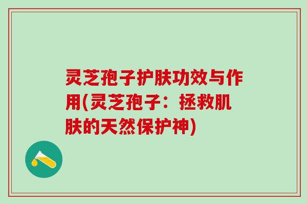 灵芝孢子护肤功效与作用(灵芝孢子：拯救肌肤的天然保护神)